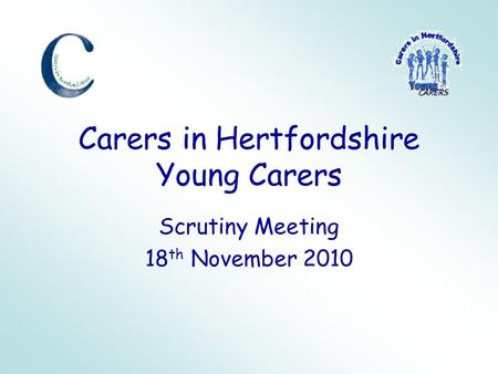 Carers in Hertfordshire Young Carers Scrutiny Meeting 18 th November 2010.