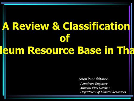 A Review & Classification of Petroleum Resource Base in Thailand Anon Punnahitanon Petroleum Engineer Mineral Fuel Division Department of Mineral Resources.