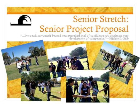 Senior Stretch: Senior Project Proposal “…by stretching yourself beyond your perceived level of confidence you accelerate your development of competence.”—Michael.