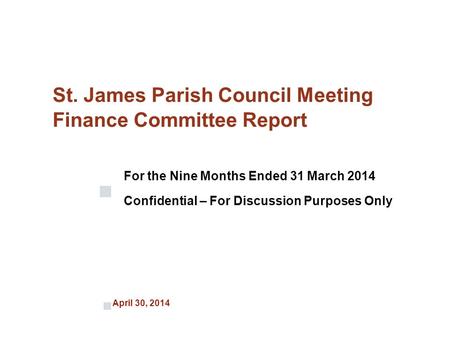 April 30, 2014 St. James Parish Council Meeting Finance Committee Report For the Nine Months Ended 31 March 2014 Confidential – For Discussion Purposes.