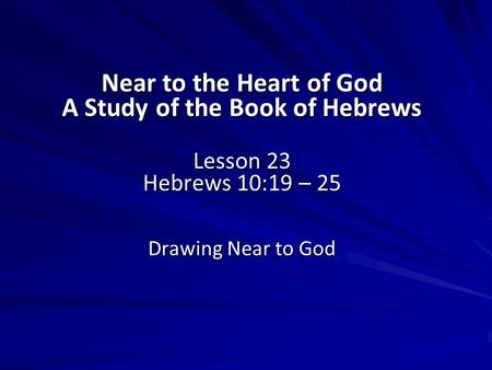 Near to the Heart of God A Study of the Book of Hebrews Lesson 23 Hebrews 10:19 – 25 Drawing Near to God.