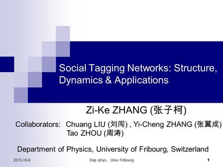 2015-10-8Dep. phys., Univ. Fribourg 1 Social Tagging Networks: Structure, Dynamics & Applications Collaborators: Chuang LIU ( 刘闯 ), Yi-Cheng ZHANG ( 张翼成.