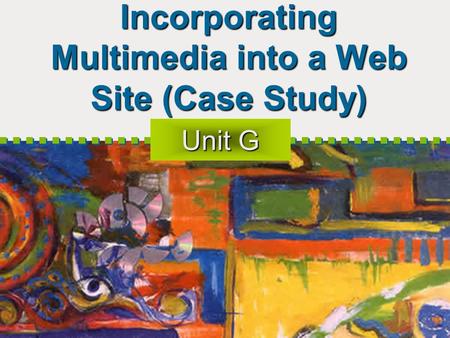 Incorporating Multimedia into a Web Site (Case Study) Unit G.