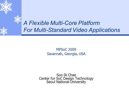 A Flexible Multi-Core Platform For Multi-Standard Video Applications Soo-Ik Chae Center for SoC Design Technology Seoul National University MPSoC 2009.