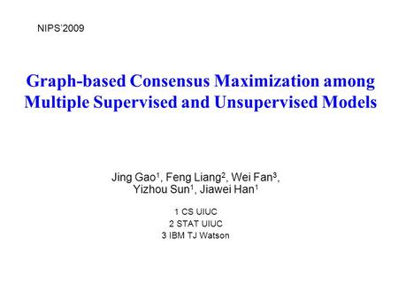 Graph-based Consensus Maximization among Multiple Supervised and Unsupervised Models Jing Gao 1, Feng Liang 2, Wei Fan 3, Yizhou Sun 1, Jiawei Han 1 1.