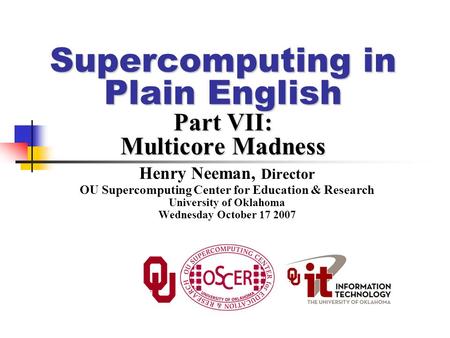 Supercomputing in Plain English Part VII: Multicore Madness Henry Neeman, Director OU Supercomputing Center for Education & Research University of Oklahoma.