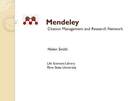 Mendeley Citation Management and Research Network Helen Smith Life Sciences Library Penn State University.