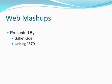 Web Mashups Presented By: Saket Goel Uni: sg2679.