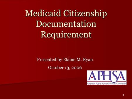 1 Medicaid Citizenship Documentation Requirement Presented by Elaine M. Ryan October 13, 2006.