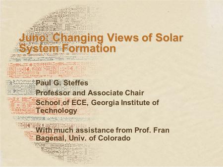 Juno: Changing Views of Solar System Formation Paul G. Steffes Professor and Associate Chair School of ECE, Georgia Institute of Technology With much assistance.