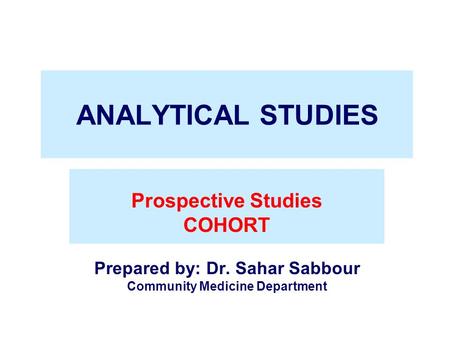 ANALYTICAL STUDIES Prospective Studies COHORT Prepared by: Dr. Sahar Sabbour Community Medicine Department.