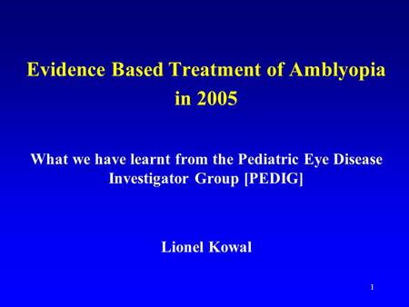 1 Evidence Based Treatment of Amblyopia in 2005 What we have learnt from the Pediatric Eye Disease Investigator Group [PEDIG] Lionel Kowal.