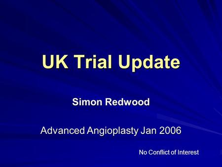 UK Trial Update Simon Redwood Advanced Angioplasty Jan 2006 No Conflict of Interest.