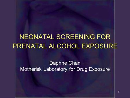 1 NEONATAL SCREENING FOR PRENATAL ALCOHOL EXPOSURE Daphne Chan Motherisk Laboratory for Drug Exposure.