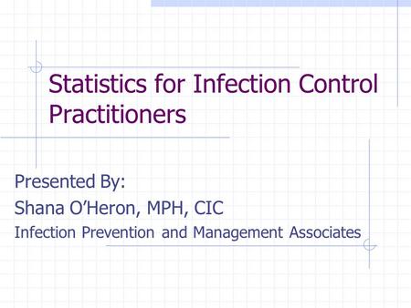 Statistics for Infection Control Practitioners Presented By: Shana O’Heron, MPH, CIC Infection Prevention and Management Associates.