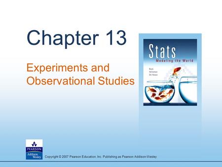 Copyright © 2007 Pearson Education, Inc. Publishing as Pearson Addison-Wesley Chapter 13 Experiments and Observational Studies.