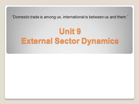 Unit 9 External Sector Dynamics “Domestic trade is among us, international is between us and them.”