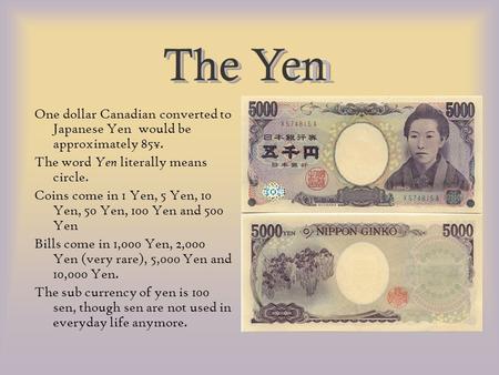 One dollar Canadian converted to Japanese Yen would be approximately 85¥. The word Yen literally means circle. Coins come in 1 Yen, 5 Yen, 10 Yen, 50 Yen,