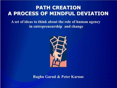 Raghu Garud & Peter Karnøe PATH CREATION A PROCESS OF MINDFUL DEVIATION A set of ideas to think about the role of human agency in entrepreneurship and.