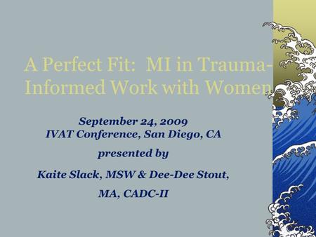 September 24, 2009 IVAT Conference, San Diego, CA presented by Kaite Slack, MSW & Dee-Dee Stout, MA, CADC-II A Perfect Fit: MI in Trauma- Informed Work.