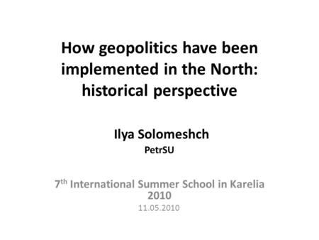 How geopolitics have been implemented in the North: historical perspective Ilya Solomeshch PetrSU 7 th International Summer School in Karelia 2010 11.05.2010.