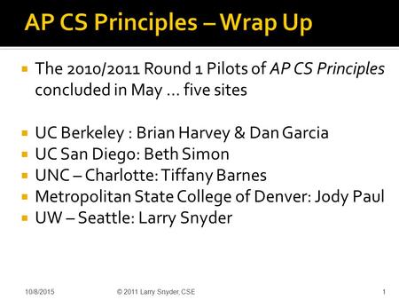  The 2010/2011 Round 1 Pilots of AP CS Principles concluded in May … five sites  UC Berkeley : Brian Harvey & Dan Garcia  UC San Diego: Beth Simon 