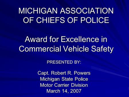 MICHIGAN ASSOCIATION OF CHIEFS OF POLICE Award for Excellence in Commercial Vehicle Safety PRESENTED BY: Capt. Robert R. Powers Michigan State Police Motor.