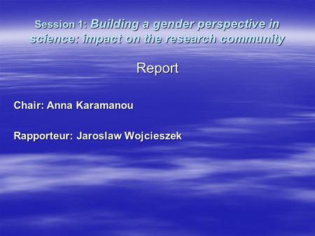 Session 1: Building a gender perspective in science: impact on the research community Report Chair: Anna Karamanou Rapporteur: Jaroslaw Wojcieszek.