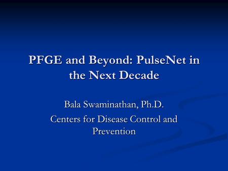 PFGE and Beyond: PulseNet in the Next Decade Bala Swaminathan, Ph.D. Centers for Disease Control and Prevention.