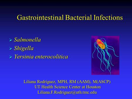 Gastrointestinal Bacterial Infections  Salmonella  Shigella  Yersinia enterocolitica Liliana Rodríguez, MPH, RM (AAM), M(ASCP) UT Health Science Center.