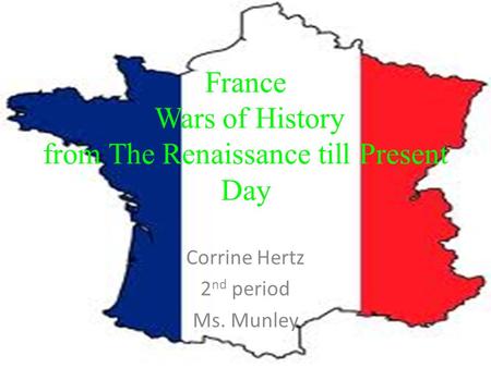 France Wars of History from The Renaissance till Present Day Corrine Hertz 2 nd period Ms. Munley.