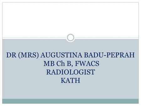 DR (MRS) AUGUSTINA BADU-PEPRAH MB Ch B, FWACS RADIOLOGIST KATH.