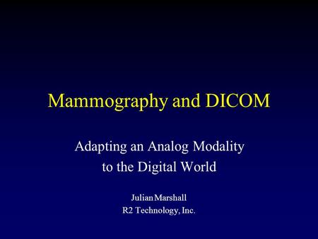 Mammography and DICOM Adapting an Analog Modality to the Digital World Julian Marshall R2 Technology, Inc.