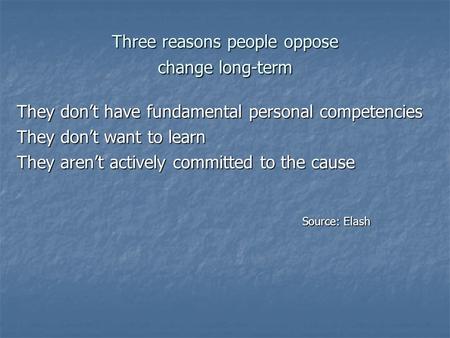 Three reasons people oppose change long-term They don’t have fundamental personal competencies They don’t want to learn They aren’t actively committed.