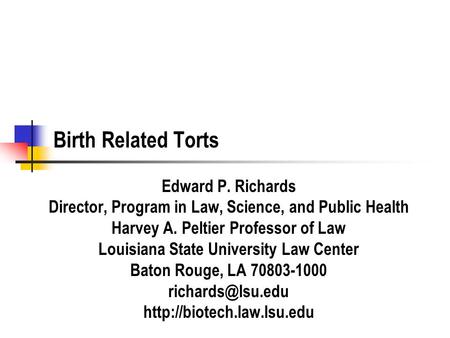 Birth Related Torts Edward P. Richards Director, Program in Law, Science, and Public Health Harvey A. Peltier Professor of Law Louisiana State University.