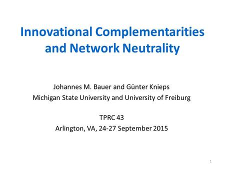 Innovational Complementarities and Network Neutrality Johannes M. Bauer and Günter Knieps Michigan State University and University of Freiburg TPRC 43.