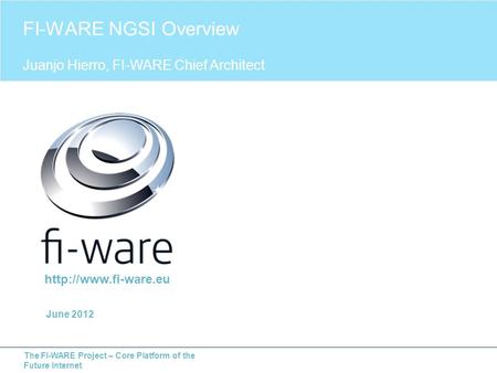 The FI-WARE Project – Core Platform of the Future Internet FI-WARE NGSI Overview Juanjo Hierro, FI-WARE Chief Architect June 2012