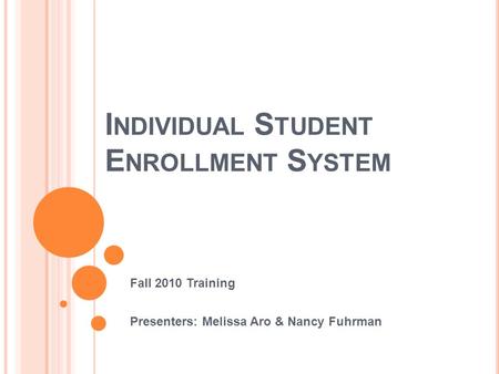 I NDIVIDUAL S TUDENT E NROLLMENT S YSTEM Fall 2010 Training Presenters: Melissa Aro & Nancy Fuhrman.