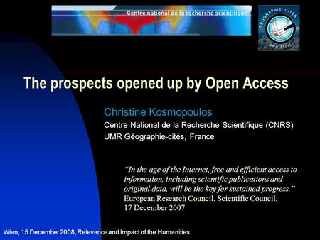 Wien, 15 December 2008, Relevance and Impact of the Humanities The prospects opened up by Open Access Christine Kosmopoulos Centre National de la Recherche.