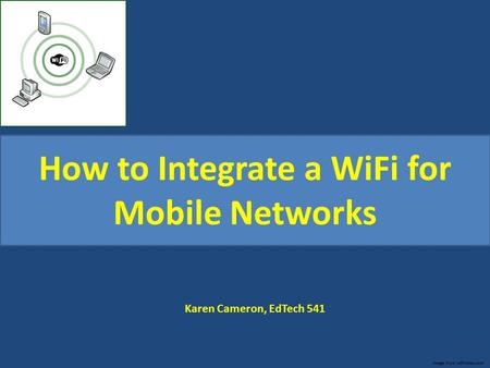 How to Integrate a WiFi for Mobile Networks Karen Cameron, EdTech 541 Image from wifinotes.com.