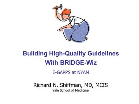 Building High-Quality Guidelines With BRIDGE-Wiz E-GAPPS at NYAM Richard N. Shiffman, MD, MCIS Yale School of Medicine.