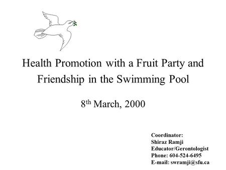 Health Promotion with a Fruit Party and Friendship in the Swimming Pool 8 th March, 2000 Coordinator: Shiraz Ramji Educator/Gerontologist Phone: 604-524-6495.