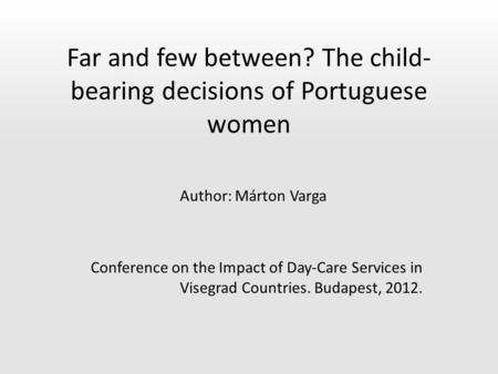 Far and few between? The child- bearing decisions of Portuguese women Author: Márton Varga Conference on the Impact of Day-Care Services in Visegrad Countries.