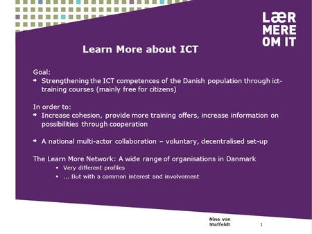 Nina von Staffeldt1 Learn More about ICT Goal: Strengthening the ICT competences of the Danish population through ict- training courses (mainly free for.