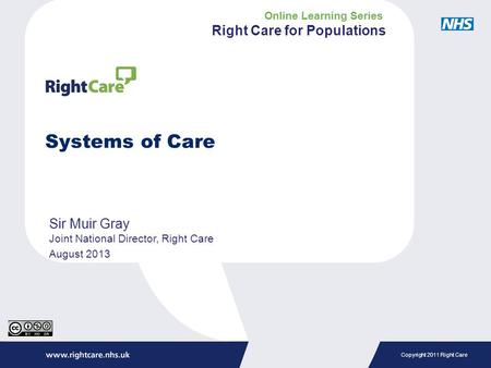 Copyright 2011 Right Care Systems of Care Sir Muir Gray Joint National Director, Right Care August 2013 Online Learning Series Right Care for Populations.