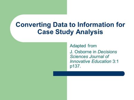 Converting Data to Information for Case Study Analysis Adapted from J. Osborne in Decisions Sciences Journal of Innovative Education 3:1 p137.