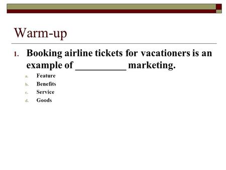 Warm-up 1. Booking airline tickets for vacationers is an example of __________ marketing. a. Feature b. Benefits c. Service d. Goods.