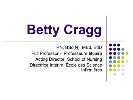 Betty Cragg RN, BSc(N), MEd, EdD Full Professor – Professeure tituaire Acting Director, School of Nursing Directrice Intérim, École des Science Infirmières.