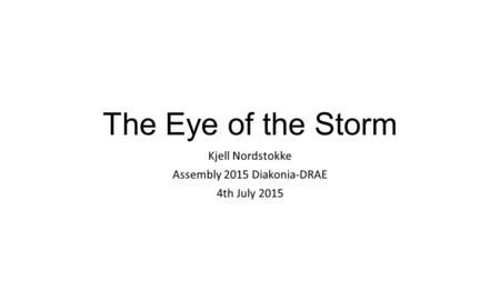 The Eye of the Storm Kjell Nordstokke Assembly 2015 Diakonia-DRAE 4th July 2015.