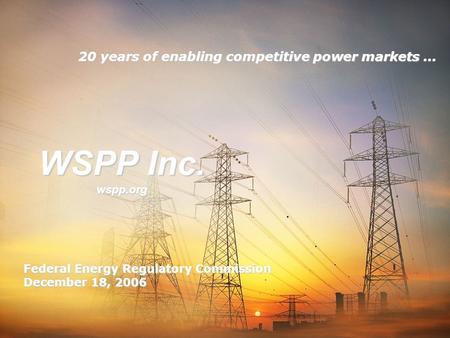 WSPP Inc. wspp.org 20 years of enabling competitive power markets … Federal Energy Regulatory Commission December 18, 2006.